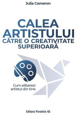 Calea artistului catre o creativitate superioara. Cum eliberezi artistul din tine - Julia Cameron