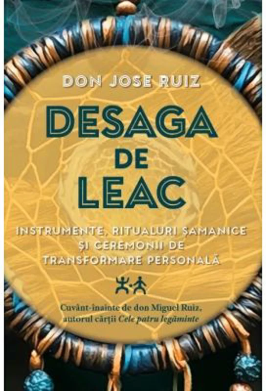 Desaga de Leac. Instrumente, ritualuri samanice si ceremonii de transformare personala - Don Jose Ruiz