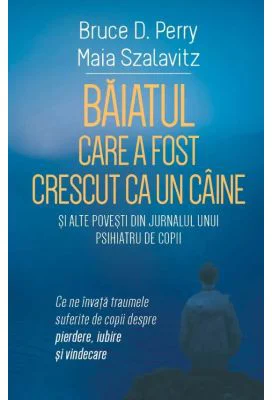 Baiatul care a fost crescut ca un caine si alte povesti din jurnalul unui psihiatru de copii - Bruce D. Perry