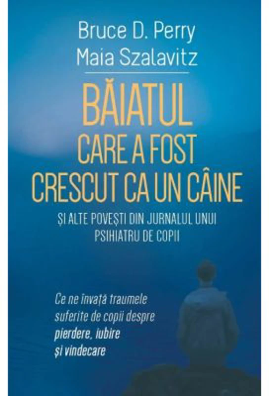 Baiatul care a fost crescut ca un caine si alte povesti din jurnalul unui psihiatru de copii - Bruce D. Perry