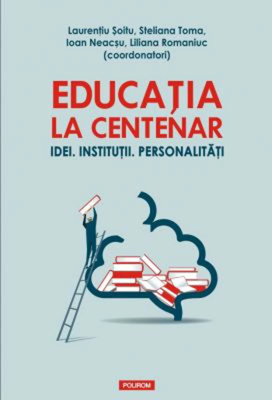 Educatia la Centenar. Idei. Institutii. Personalitati - Laurentiu Soitu, Steliana Toma, Ioan Neacsu, Liliana Romaniuc
