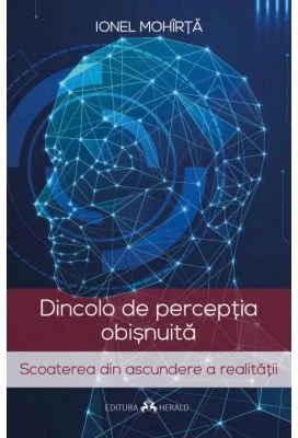 Dincolo de perceptia obisnuita. Scoaterea din ascundere a realitatii - Ionel Mohirta