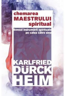 Chemarea Maestrului Spiritual - Sensul indrumarii spirituale pe calea catre Sine - Karlfried Graf Durckheim