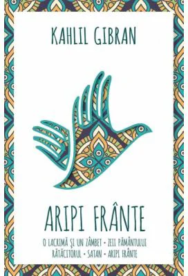 Aripi frante. O lacrima si un zambet. Zeii Pamantului. Ratacitorul. Satan. Aripi frante - Kahlil Gibran