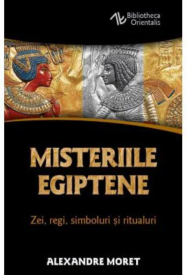 Misteriile egiptene. Zei, regi, simboluri si ritualuri - Alexandre Moret