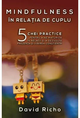 Mindfulness in relatia de cuplu. 5 chei practice pentru a ne maturiza in relatii si a dezvolta prezenta si iubirea constienta - David Richo
