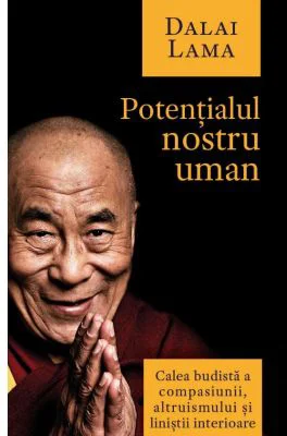 Potentialul nostru uman. Calea budista a compasiunii, altruismului si linistii interioare - Dalai Lama