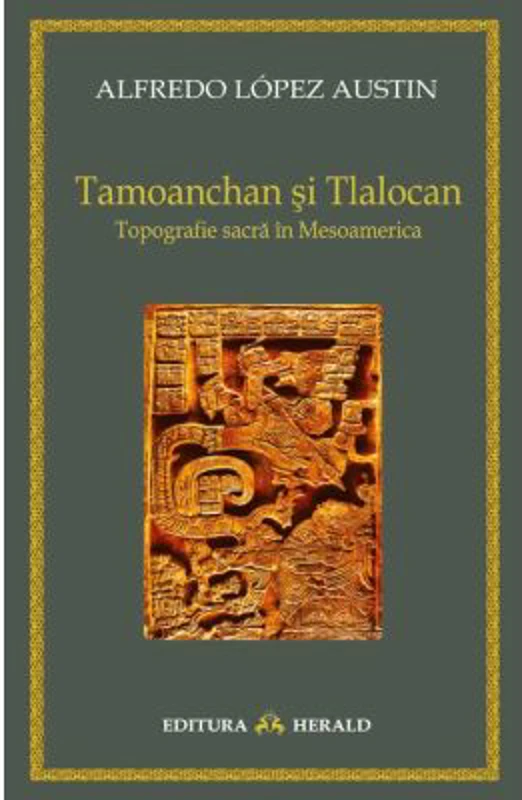 Tamoanchan si Tlalocan - Topografie sacra in Mesoamerica - Alfredo Lopez Austin