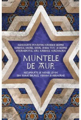 Muntele de aur. Minunate povestiri hasidice despre rabinul Israel, Baal Shem Tov, si despre stranepotul sau, rabinul Nachman, recuperate de Levin Meye