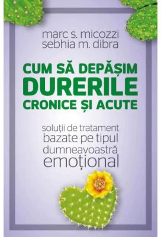 Cum sa depasim durerile cronice si acute. Solutii de tratament bazate pe tipul dumneavoastra emotional - Marc S. Micozzi