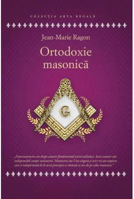 Ortodoxie Masonica. Istorie - Rituri - Doctrine