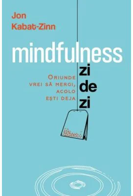 Mindfulness zi de zi. Oriunde vrei sa mergi, acolo esti deja - Jon Kabat-Zinn