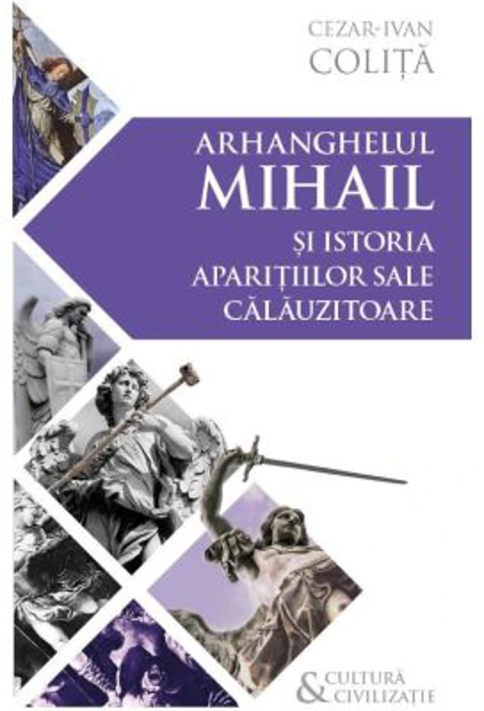 Arhanghelul Mihail si istoria aparitiilor sale calauzitoare - Pe urmele unui inger calator in cultura si civilizatia europeana - Cezar Ivan Colita