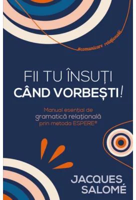Fii tu insuti cand vorbesti! Manual esential de gramatica relationala prin Metoda ESPERE® - Jacques Salome