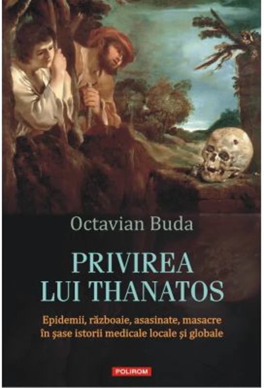 Privirea lui Thanatos. Epidemii, razboaie, asasinate, masacre in sase istorii medicale locale si globale - Octavian Buda