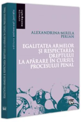Egalitatea armelor si respectarea dreptului la aparare in cursul procesului penal - Alexandrina-Mirela Perian