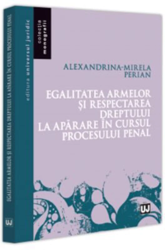 Egalitatea armelor si respectarea dreptului la aparare in cursul procesului penal - Alexandrina-Mirela Perian