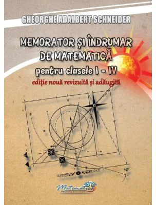 Memorator si indrumar de matematica pentru clasele 1-4. Editie noua, revizuita si adaugita - Gheorghe-Adalbert Schneider