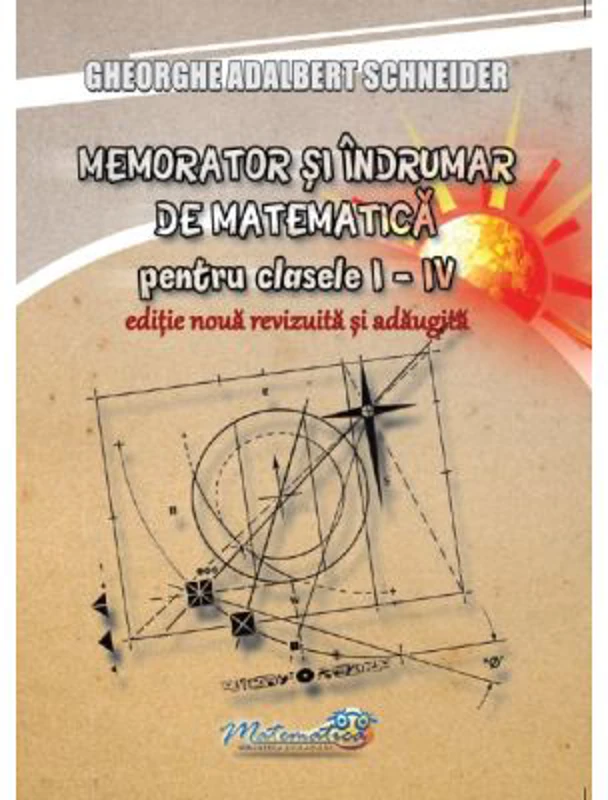 Memorator si indrumar de matematica pentru clasele 1-4. Editie noua, revizuita si adaugita - Gheorghe-Adalbert Schneider