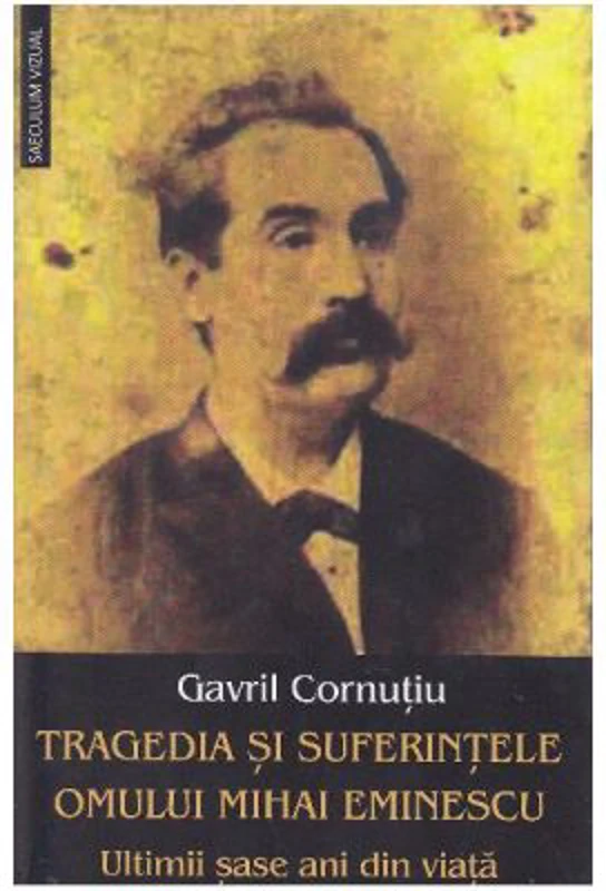 Tragedia si suferintele omului Mihai Eminescu. Ultimii sase ani din viata - Gavril Cornutiu