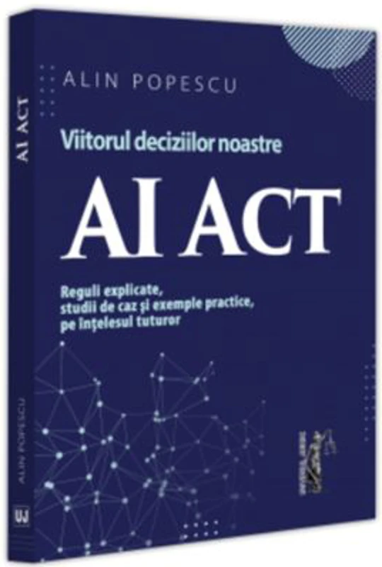 AI Act. Viitorul deciziilor noastre. Reguli explicate, studii de caz si exemple practice, pe intelesul tuturor - Alin Popescu