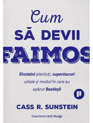 Cum sa devii faimos. Einsteini pierduti, superstaruri uitate si modul in care au aparut Beatlesii - Cass R. Sunstein