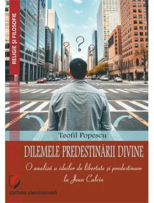 Dilemele predestinarii divine. O analiza a ideilor de libertate si predestinare la Jean Calvin - Teofil Popescu