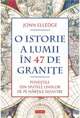 O istorie a lumii in 47 de granite. Povestile din spatele liniilor de pe hartile noastre - Jonn Elledge