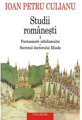Studii romanesti 1. Fantasmele nihilismului • Secretul doctorului Eliade (editie noua) - Ioan Petru Culianu