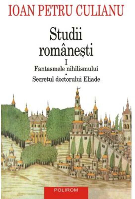 Studii romanesti 1. Fantasmele nihilismului • Secretul doctorului Eliade (editie noua) - Ioan Petru Culianu