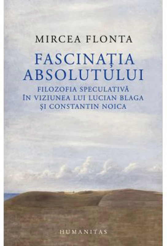 Fascinatia absolutului. Filozofia speculativa in viziunea lui Lucian Blaga si Constantin Noica - Mircea Flonta