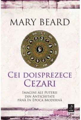 Cei doisprezece Cezari. Imagini ale puterii din Antichitate pana in Epoca Moderna - Mary Beard