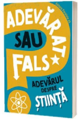 Adevarat sau fals. Adevarul despre stiinta - Annabel Savery