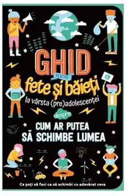 Ghid pentru fete si baieti la varsta preadolescentei despre cum ar putea sa schimbe lumea