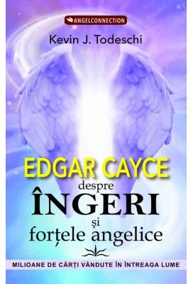 Edgar Cayce despre Ingeri si fortele angelice - Kevin J. Todeschi