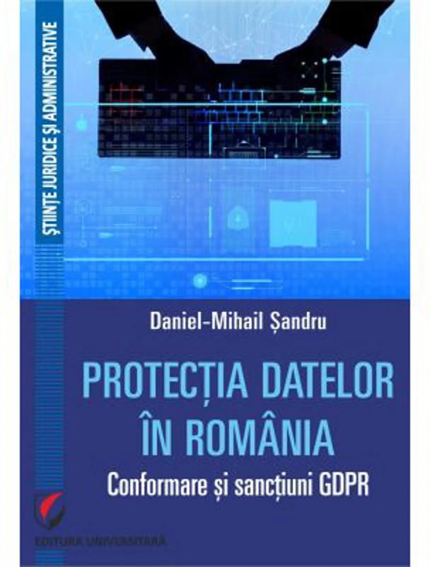 Protectia datelor in Romania. Conformare si sanctiuni GDPR - Daniel-Mihail Sandru