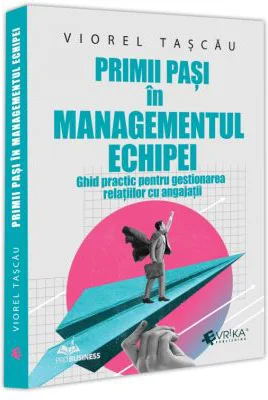 Primii pasi in managementul echipei. Ghid practic pentru gestionarea relatiilor cu angajatii - Viorel Tascau