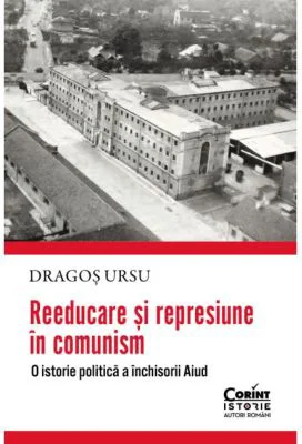 Reeducare si represiune in comunism. O istorie politica a inchisorii Aiud - Dragos Ursu