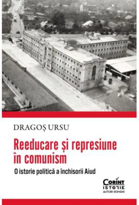 Reeducare si represiune in comunism. O istorie politica a inchisorii Aiud - Dragos Ursu