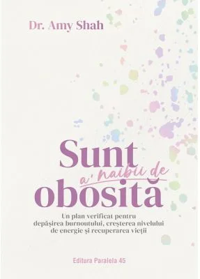 Sunt a’ naibii de obosita. Un plan verificat pentru depasirea burnoutului, cresterea nivelului de energie si recuperarea vietii - Dr. Amy Shah