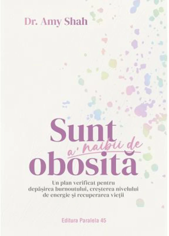 Sunt a’ naibii de obosita. Un plan verificat pentru depasirea burnoutului, cresterea nivelului de energie si recuperarea vietii - Dr. Amy Shah