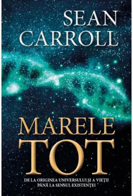 Marele tot. De la originea universului si a vietii pana la sensul existentei - Sean Carroll