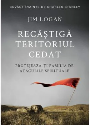 Recastiga teritoriul cedat. Protejeaza-ti familia de atacurile spirituale - Jim Logan
