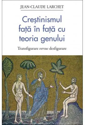 Crestinismul fata in fata cu teoria genului. Transfigurare versus desfigurare - Jean Claude Larchet