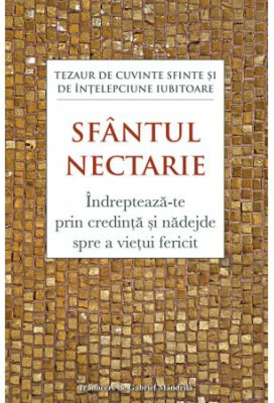 Indrepteaza‑te prin credinta si nadejde spre a vietui fericit. Tezaur de cuvinte sfinte si de intelepciune iubitoare - Sfantul Nectarie de Eghina
