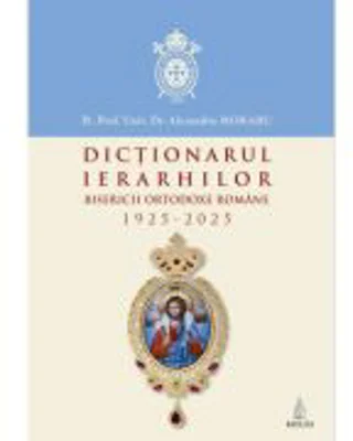 Dictionarul ierarhilor Bisericii Ortodoxe Romane 1925-2025 - Alexandru Moraru