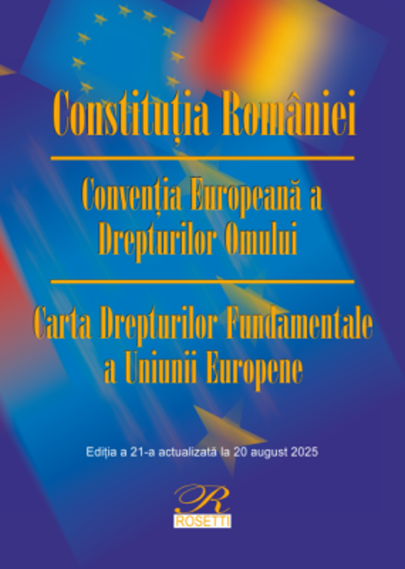 Constitutia Romaniei. Conventia Europeana a Drepturilor Omului. Carta Drepturilor Fundamentale a Uniunii Europene. Actualizata la 20 august 2025