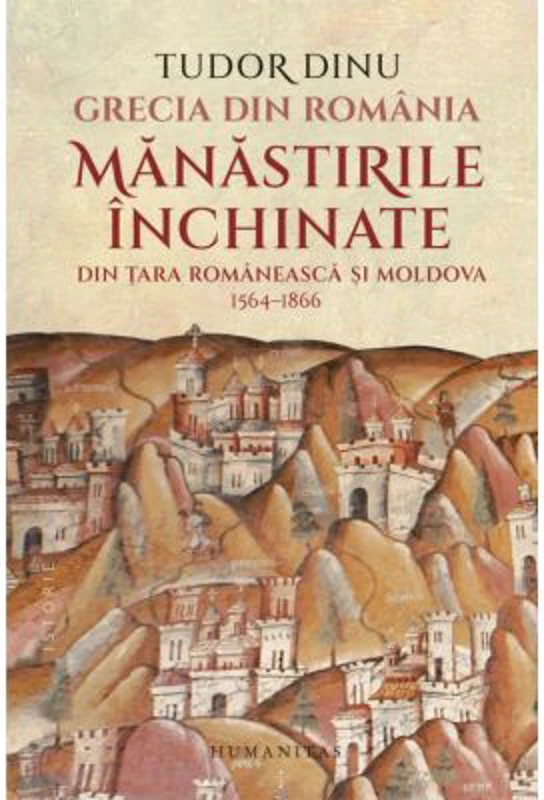 Grecia din Romania. Manastirile inchinate din Tara Romaneasca si Moldova, 1564-1866 - Tudor Dinu
