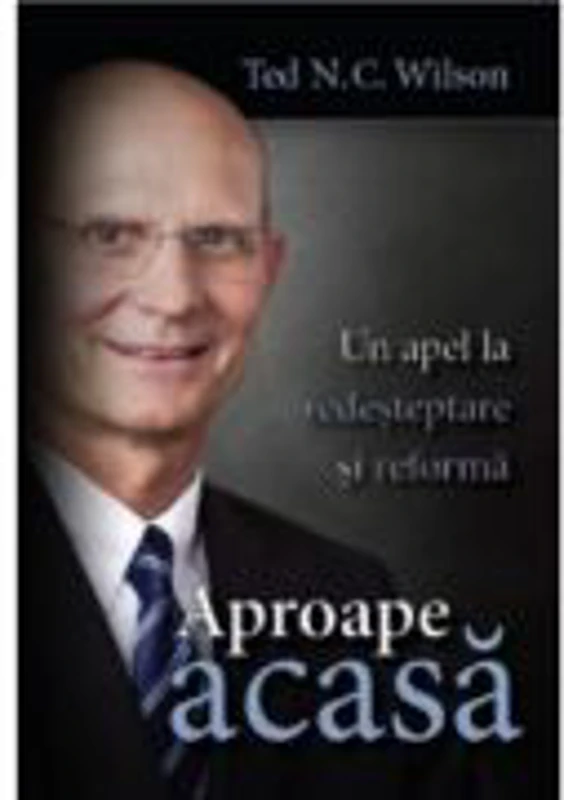 Aproape acasa. Un apel la redesteptare si reforma - Ted N. C. Wilson
