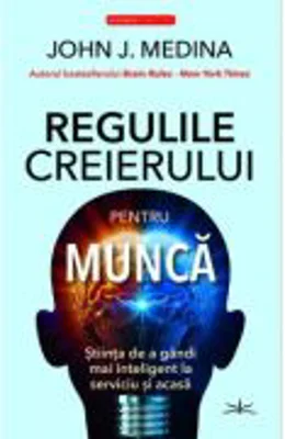 Regulile creierului pentru munca - John J. Medina